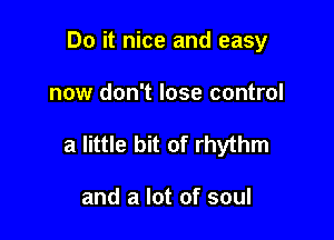 Do it nice and easy

now don't lose control

a little bit of rhythm

and a lot of soul