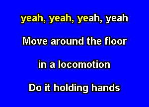 yeah, yeah, yeah, yeah
Move around the floor

in a locomotion

Do it holding hands