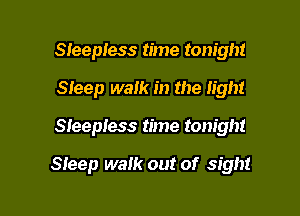 Sleepless time tonight
Sieep walk in the light

Sleepless time tonight

Sleep walk out of sight