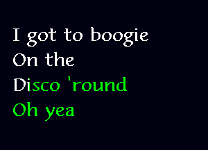 I got to boogie
On the

Disco 'round
Oh yea