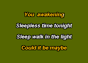 You awakening

Sleepless time tonight

Sleep walk in the light

Could it be maybe