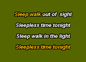 Steep walk out of sight
Sleepless time tonight

Sleep walk in the light

Sleepless time tonight