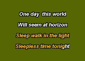One day this world
WEI! seem at horizon

Sleep walk in the light

Sleepless time tonight