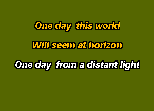 One day this wortd

W!!! seem at horizon

One day from a distant light