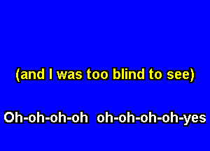 (and I was too blind to see)

Oh-oh-oh-oh oh-oh-oh-oh-yes