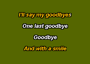 I'll say my goodbyes

One last goodbye
Goodbye

And with a smile