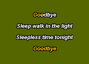 Goodbye
Sieep walk in the light

Sleepless time tonight

Goodbye