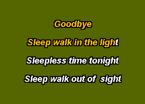 Goodbye
Sieep walk in the light

Sleepless time tonight

Sleep walk out of sight