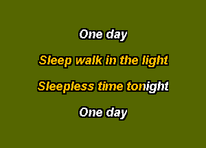One day
Sleep walk in the light

Sleepless time tonight

One day