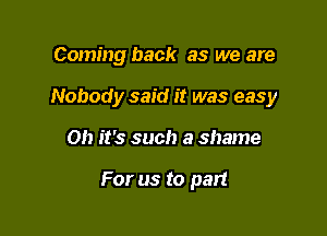 Coming back as we are
Nobody said it was easy

on it's such a shame

For us to part