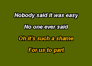 Nobody said it was easy

No one ever said
Oh it's such a shame

For us to part