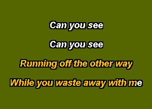 Can you see
Can you see

Running off the other way

White you waste away with me
