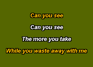 Can you see
Can you see

The more you take

White you waste away with me