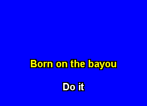 Born on the bayou

Do it