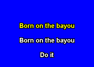 Born on the bayou

Born on the bayou

Do it