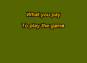 What you pay

To pIay the game