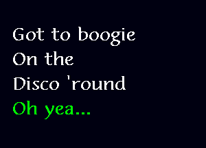 Got to boogie
On the

Disco 'round
Oh yea...