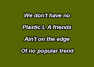 We don't have no

Plastic L A friends

Ain't on the edge

01' no popular trend
