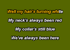 We my hair's taming white

My neck's always been red

My collar's stm blue

We 've always been here