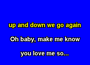 up and down we go again

Oh baby, make me know

you love me so...