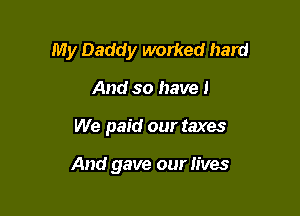 My Daddy worked hard

And so have 1
We paid our taxes

And gave our lives