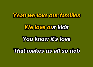 Yeah we Iove our families
We love our kids

You know it's love

That makes us a so rich