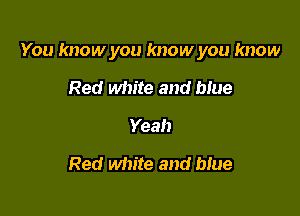 You know you know you know

Red white and blue
Yeah

Red white and que