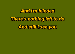 And I'm blinded

There's nothing left to do

And still I see you