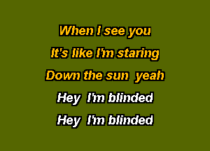 When I see you

It's like m) staring

Down the sun yeah
Hey n blinded
Hey I'm blinded