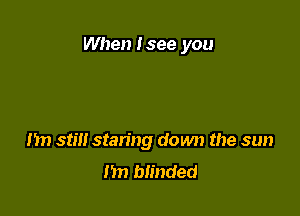 When I see you

1m stm staring down the sun
m) blinded