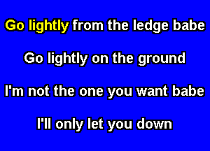 G0 lightly from the ledge babe
G0 lightly on the ground
I'm not the one you want babe

I'll only let you down