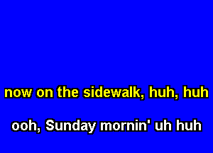 now on the sidewalk, huh, huh

ooh, Sunday mornin' uh huh