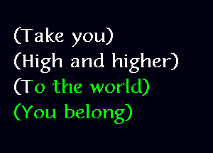 (Take you)
(High and higher)

(To the world)
(You belong)