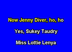 Now Jenny Diver, ho, ho

Yes, Sukey Taudry

Miss Lottie Lenya