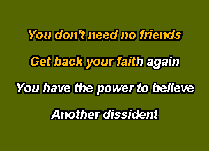 You don't need no friends
Get back your faith again
You have the power to believe

Another dissident