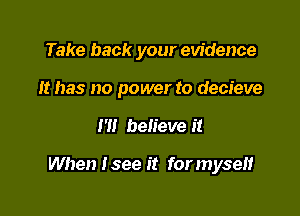 Take back your evidence
It has no power to decieve

I'll believe it

When Isee it for myself