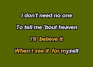 Idon't need no one
To tel! me 'bout heaven

I'll believe it

When Isee it for myself