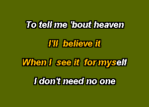 To tell me 'bout heaven

m believe it

When I see it for myself

Idon't need no one