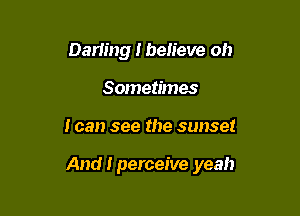 Darling I ben'eve oh
Sometimes

I can see the sunset

And I perceive yeah
