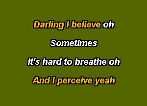 Darling I ben'eve oh
Sometimes

It's hard to breathe oh

And I perceive yeah