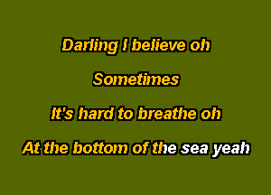Barring I believe oh
Sometimes

It's hard to breathe oh

At the bottom of the sea yeah
