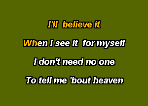 I '1! believe it

When Isee it formyselt

Idon't need no one

To tel! me 'bout heaven