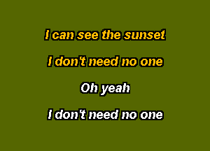 I can see the sunset

idon't need no one

Oh yeah

idon't need no one
