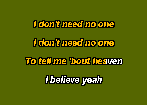 Idon't need no one
idon't need no one

To tell me 'bout heaven

Ibelieve yeah