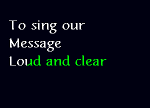 To sing our
Message

Loud and clear