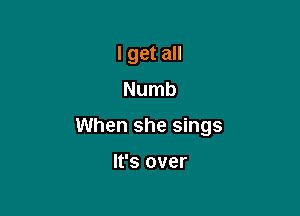 I get all
Numb

When she sings

It's over