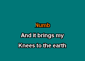 Numb

And it brings my

Knees to the earth