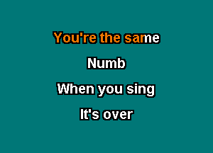 You're the same
Numb

When you sing

It's over