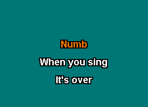 Numb

When you sing

It's over