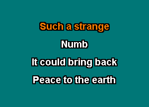 Such a strange
Numb

It could bring back

Peace to the earth